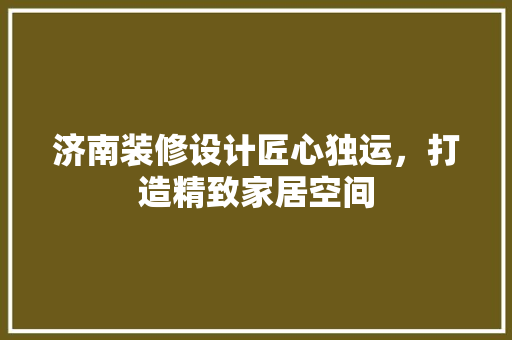 济南装修设计匠心独运，打造精致家居空间