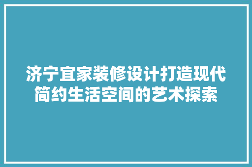 济宁宜家装修设计打造现代简约生活空间的艺术探索