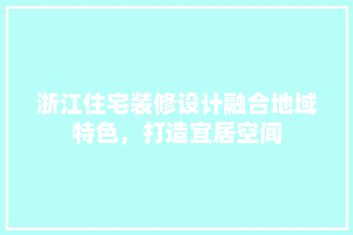 浙江住宅装修设计融合地域特色，打造宜居空间