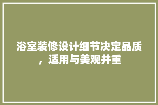 浴室装修设计细节决定品质，适用与美观并重