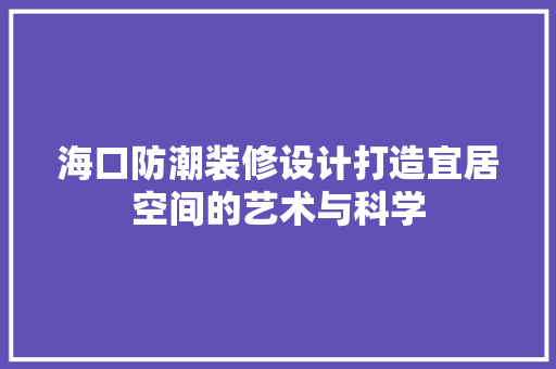 海口防潮装修设计打造宜居空间的艺术与科学