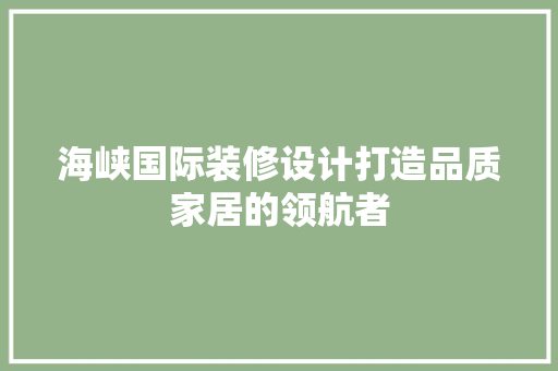 海峡国际装修设计打造品质家居的领航者