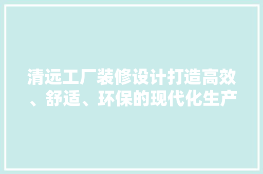 清远工厂装修设计打造高效、舒适、环保的现代化生产空间