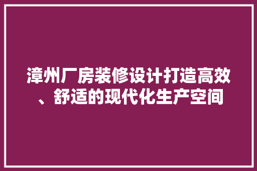 漳州厂房装修设计打造高效、舒适的现代化生产空间