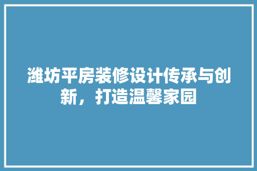潍坊平房装修设计传承与创新，打造温馨家园
