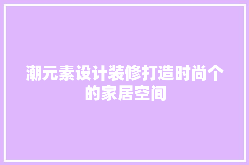 潮元素设计装修打造时尚个的家居空间