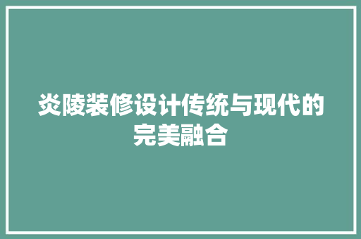 炎陵装修设计传统与现代的完美融合