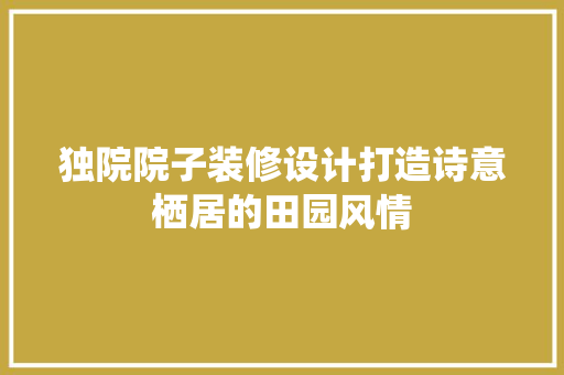 独院院子装修设计打造诗意栖居的田园风情