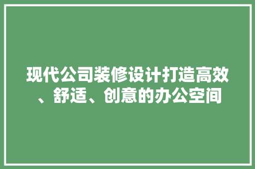 现代公司装修设计打造高效、舒适、创意的办公空间