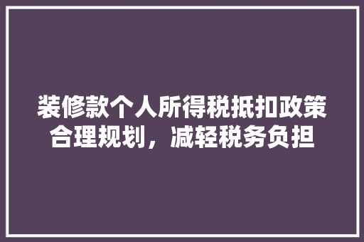 装修款个人所得税抵扣政策合理规划，减轻税务负担