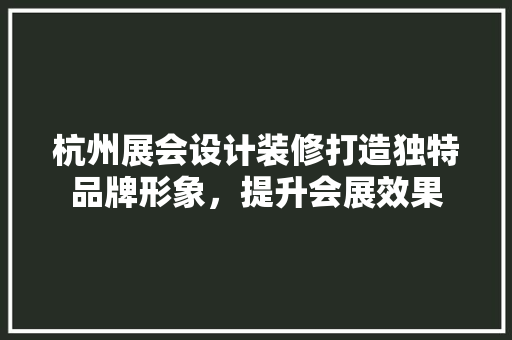 杭州展会设计装修打造独特品牌形象，提升会展效果