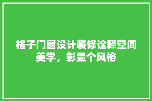 格子门窗设计装修诠释空间美学，彰显个风格
