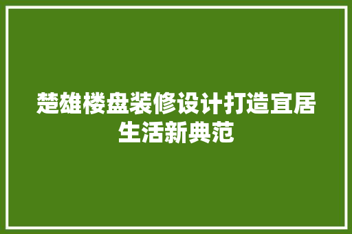 楚雄楼盘装修设计打造宜居生活新典范