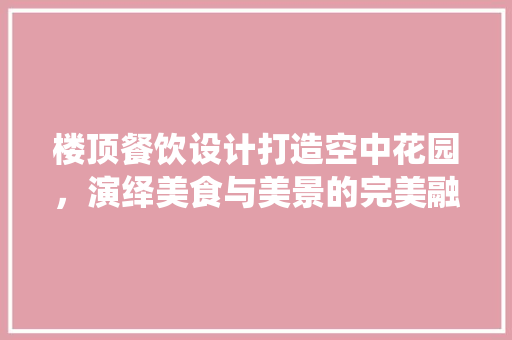 楼顶餐饮设计打造空中花园，演绎美食与美景的完美融合