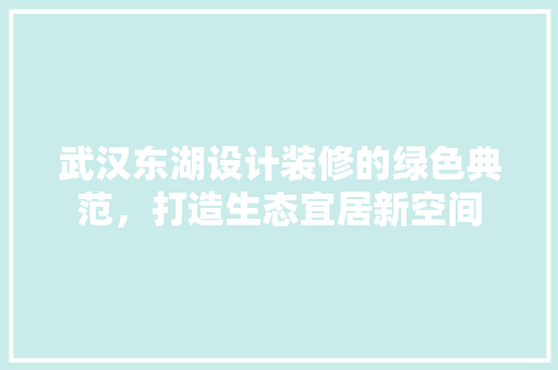 武汉东湖设计装修的绿色典范，打造生态宜居新空间