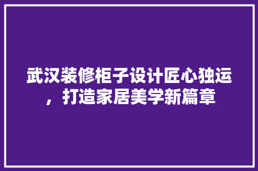 武汉装修柜子设计匠心独运，打造家居美学新篇章