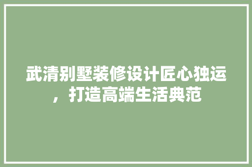 武清别墅装修设计匠心独运，打造高端生活典范