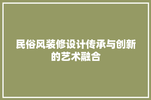 民俗风装修设计传承与创新的艺术融合