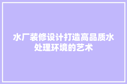 水厂装修设计打造高品质水处理环境的艺术