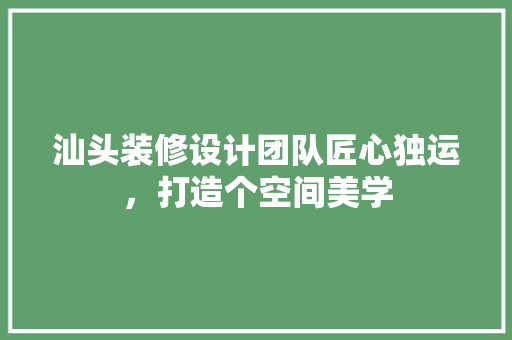 汕头装修设计团队匠心独运，打造个空间美学
