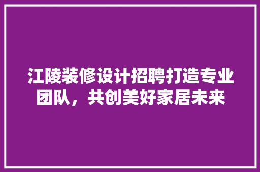 江陵装修设计招聘打造专业团队，共创美好家居未来