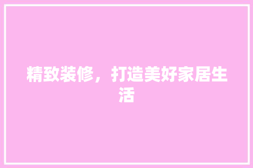 精致装修，打造美好家居生活