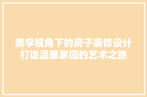 美学视角下的房子装修设计打造温馨家园的艺术之旅