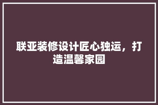 联亚装修设计匠心独运，打造温馨家园