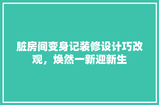 脏房间变身记装修设计巧改观，焕然一新迎新生