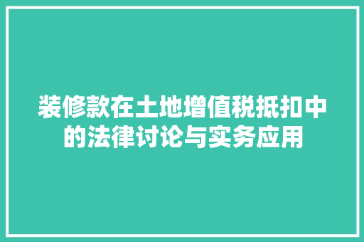 装修款在土地增值税抵扣中的法律讨论与实务应用