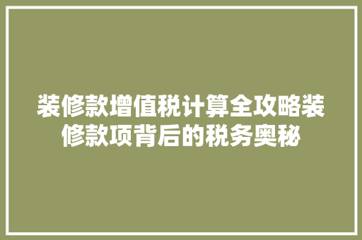 装修款增值税计算全攻略装修款项背后的税务奥秘