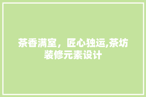 茶香满室，匠心独运,茶坊装修元素设计
