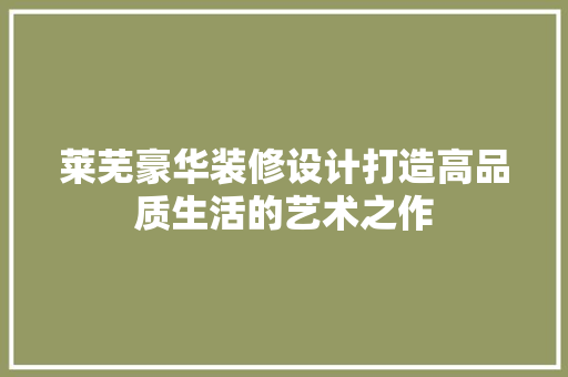 莱芜豪华装修设计打造高品质生活的艺术之作