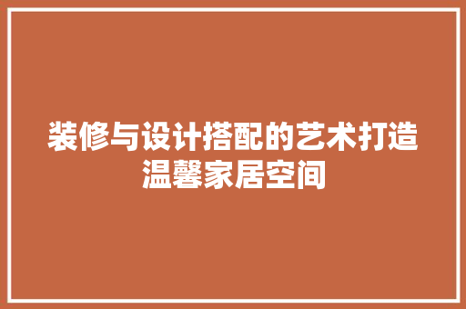 装修与设计搭配的艺术打造温馨家居空间