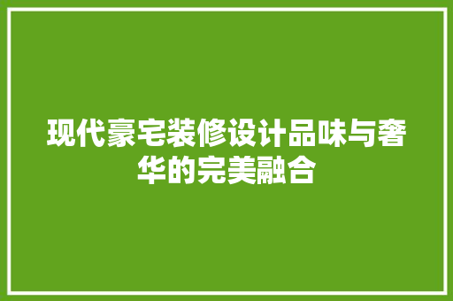 现代豪宅装修设计品味与奢华的完美融合