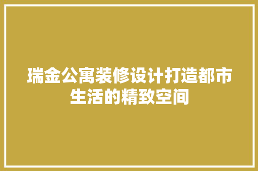 瑞金公寓装修设计打造都市生活的精致空间