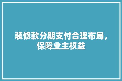 装修款分期支付合理布局，保障业主权益