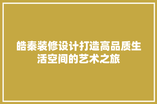皓秦装修设计打造高品质生活空间的艺术之旅