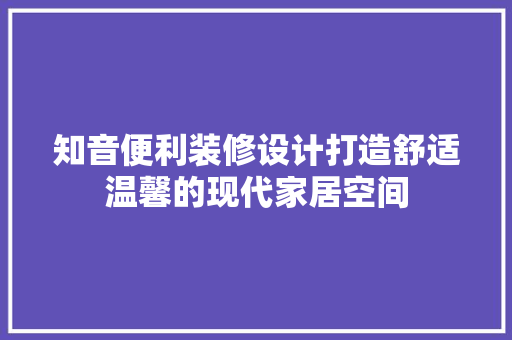 知音便利装修设计打造舒适温馨的现代家居空间