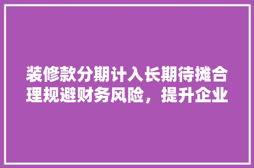 装修款分期计入长期待摊合理规避财务风险，提升企业财务管理水平