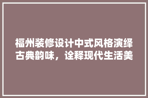 福州装修设计中式风格演绎古典韵味，诠释现代生活美学