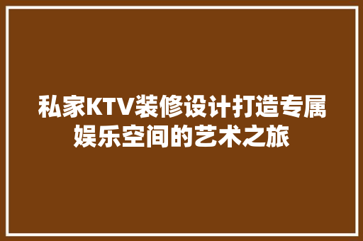 私家KTV装修设计打造专属娱乐空间的艺术之旅