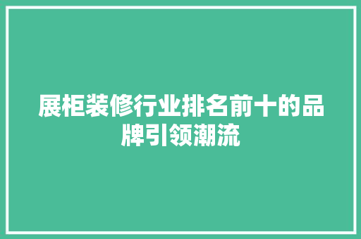 展柜装修行业排名前十的品牌引领潮流