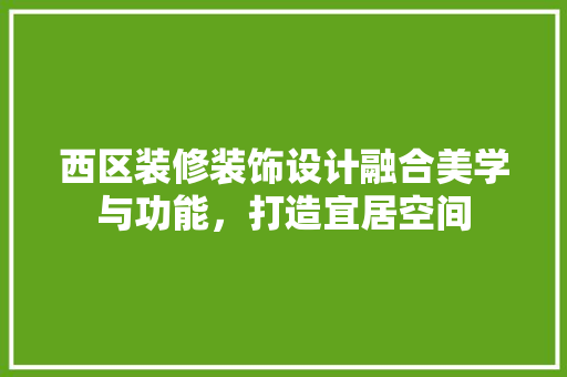 西区装修装饰设计融合美学与功能，打造宜居空间