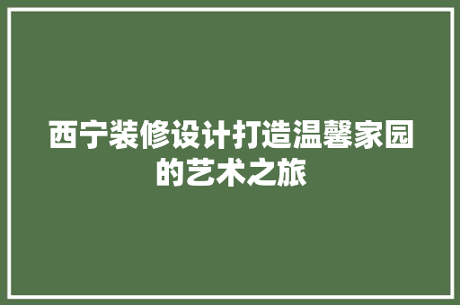 西宁装修设计打造温馨家园的艺术之旅