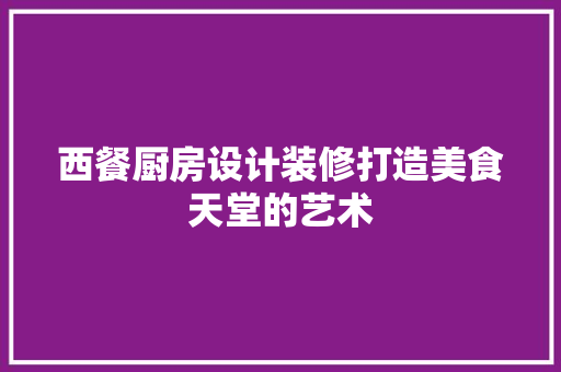 西餐厨房设计装修打造美食天堂的艺术