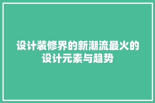 设计装修界的新潮流最火的设计元素与趋势