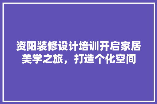 资阳装修设计培训开启家居美学之旅，打造个化空间