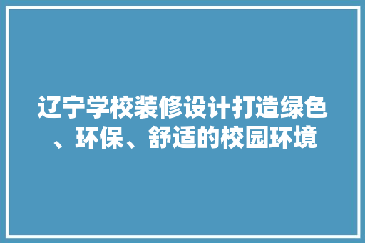 辽宁学校装修设计打造绿色、环保、舒适的校园环境