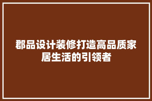 郡品设计装修打造高品质家居生活的引领者